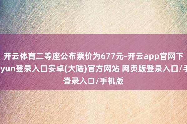 开云体育二等座公布票价为677元-开云app官网下载kaiyun登录入口安卓(大陆)官方网站 网页版登录入口/手机版