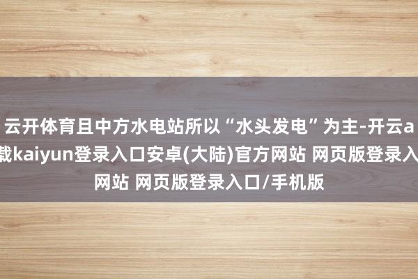 云开体育且中方水电站所以“水头发电”为主-开云app官网下载kaiyun登录入口安卓(大陆)官方网站 网页版登录入口/手机版