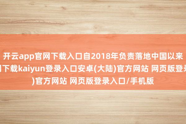 开云app官网下载入口自2018年负责落地中国以来-开云app官网下载kaiyun登录入口安卓(大陆)官方网站 网页版登录入口/手机版