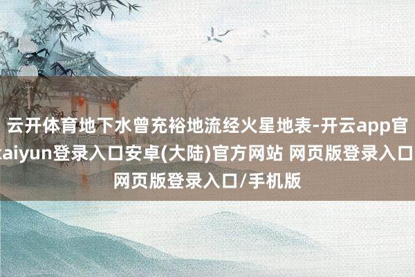 云开体育地下水曾充裕地流经火星地表-开云app官网下载kaiyun登录入口安卓(大陆)官方网站 网页版登录入口/手机版