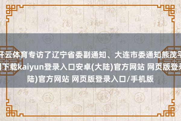 开云体育专访了辽宁省委副通知、大连市委通知熊茂平-开云app官网下载kaiyun登录入口安卓(大陆)官方网站 网页版登录入口/手机版