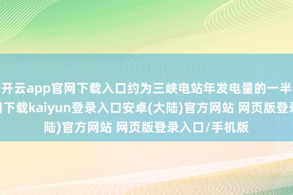 开云app官网下载入口约为三峡电站年发电量的一半-开云app官网下载kaiyun登录入口安卓(大陆)官方网站 网页版登录入口/手机版