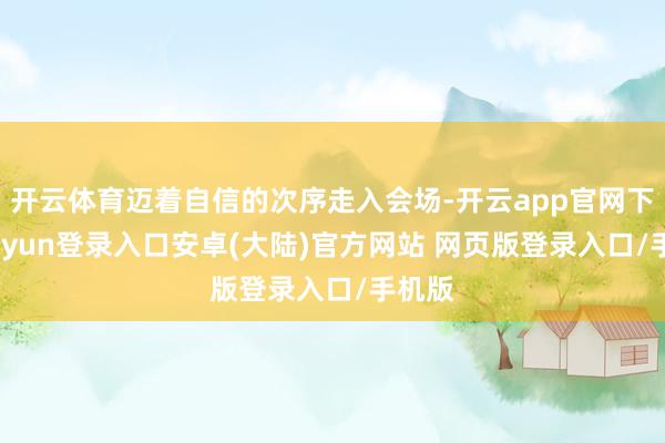 开云体育迈着自信的次序走入会场-开云app官网下载kaiyun登录入口安卓(大陆)官方网站 网页版登录入口/手机版