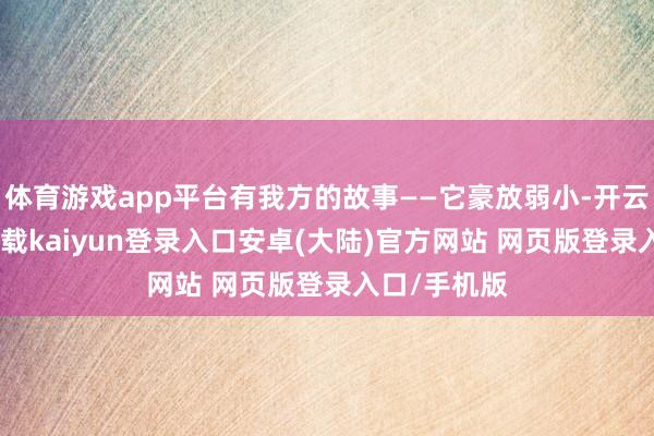 体育游戏app平台有我方的故事——它豪放弱小-开云app官网下载kaiyun登录入口安卓(大陆)官方网站 网页版登录入口/手机版