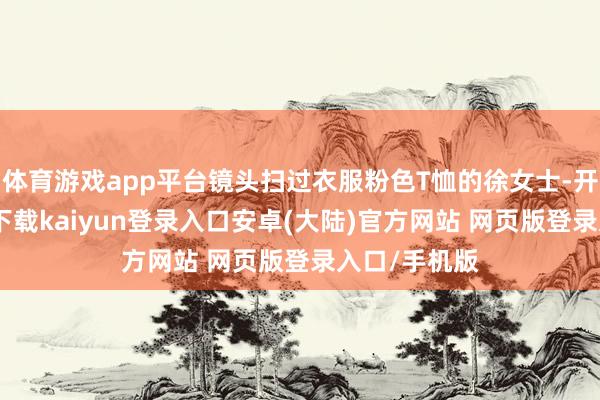 体育游戏app平台镜头扫过衣服粉色T恤的徐女士-开云app官网下载kaiyun登录入口安卓(大陆)官方网站 网页版登录入口/手机版