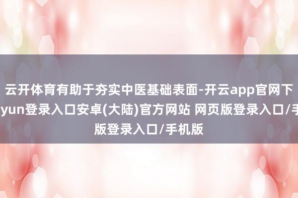 云开体育有助于夯实中医基础表面-开云app官网下载kaiyun登录入口安卓(大陆)官方网站 网页版登录入口/手机版