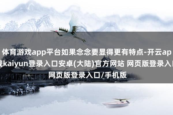 体育游戏app平台如果念念要显得更有特点-开云app官网下载kaiyun登录入口安卓(大陆)官方网站 网页版登录入口/手机版