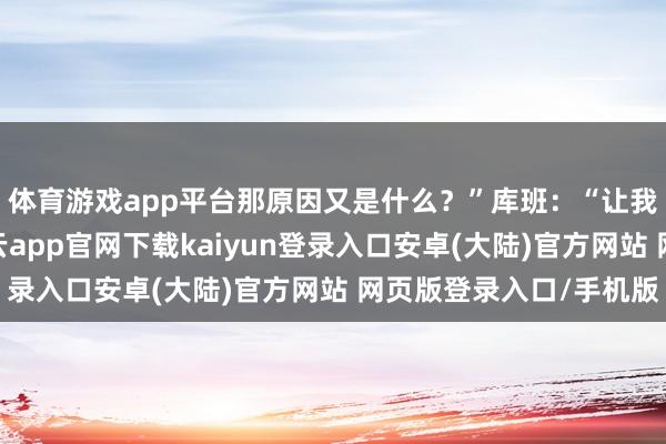 体育游戏app平台那原因又是什么？”库班：“让我来帮你理清想路-开云app官网下载kaiyun登录入口安卓(大陆)官方网站 网页版登录入口/手机版