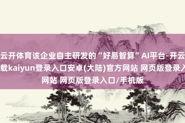 云开体育该企业自主研发的“好易智算”AI平台-开云app官网下载kaiyun登录入口安卓(大陆)官方网站 网页版登录入口/手机版