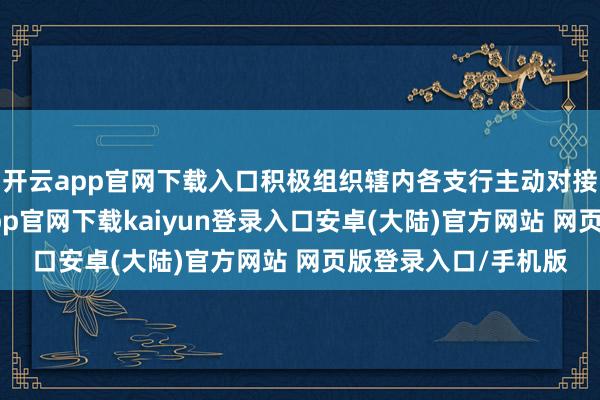 开云app官网下载入口积极组织辖内各支行主动对接街谈和社区-开云app官网下载kaiyun登录入口安卓(大陆)官方网站 网页版登录入口/手机版