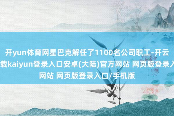 开yun体育网星巴克解任了1100名公司职工-开云app官网下载kaiyun登录入口安卓(大陆)官方网站 网页版登录入口/手机版