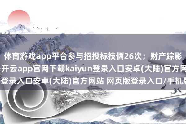 体育游戏app平台参与招投标技俩26次；财产踪影方面有商标信息4条-开云app官网下载kaiyun登录入口安卓(大陆)官方网站 网页版登录入口/手机版
