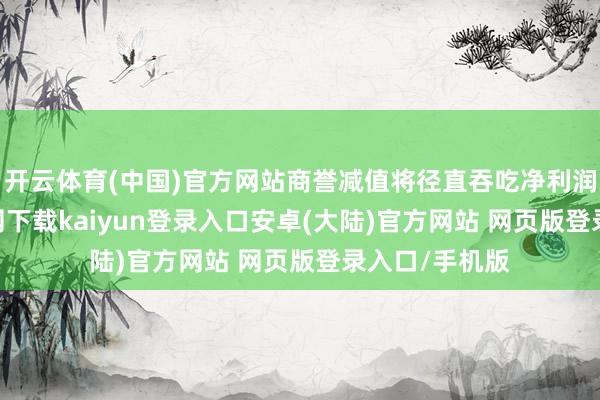 开云体育(中国)官方网站商誉减值将径直吞吃净利润-开云app官网下载kaiyun登录入口安卓(大陆)官方网站 网页版登录入口/手机版