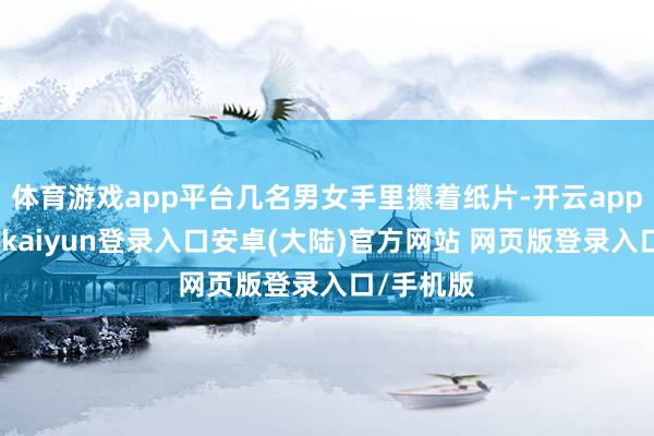 体育游戏app平台几名男女手里攥着纸片-开云app官网下载kaiyun登录入口安卓(大陆)官方网站 网页版登录入口/手机版