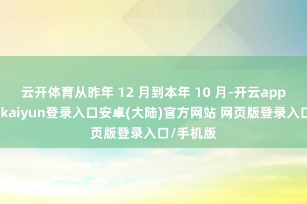 云开体育从昨年 12 月到本年 10 月-开云app官网下载kaiyun登录入口安卓(大陆)官方网站 网页版登录入口/手机版