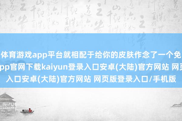 体育游戏app平台就相配于给你的皮肤作念了一个免费的深层顾问-开云app官网下载kaiyun登录入口安卓(大陆)官方网站 网页版登录入口/手机版