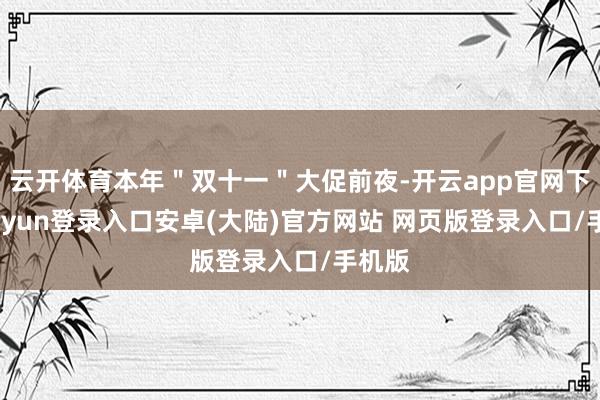 云开体育本年＂双十一＂大促前夜-开云app官网下载kaiyun登录入口安卓(大陆)官方网站 网页版登录入口/手机版