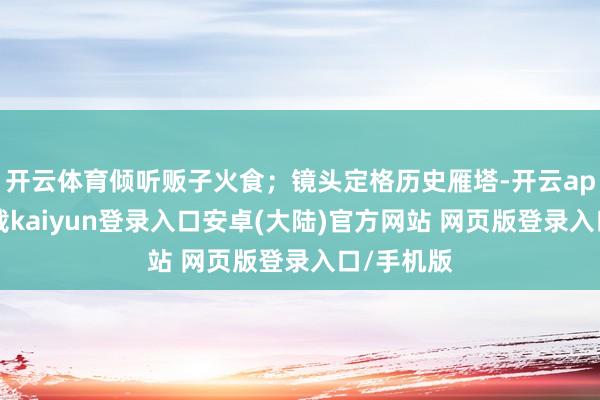 开云体育倾听贩子火食；镜头定格历史雁塔-开云app官网下载kaiyun登录入口安卓(大陆)官方网站 网页版登录入口/手机版
