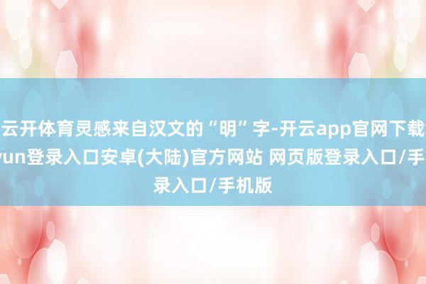 云开体育灵感来自汉文的“明”字-开云app官网下载kaiyun登录入口安卓(大陆)官方网站 网页版登录入口/手机版