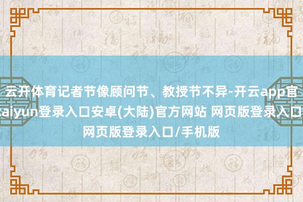 云开体育记者节像顾问节、教授节不异-开云app官网下载kaiyun登录入口安卓(大陆)官方网站 网页版登录入口/手机版