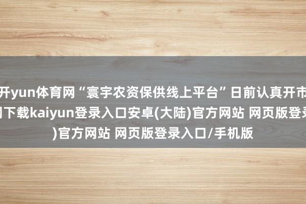 开yun体育网“寰宇农资保供线上平台”日前认真开市-开云app官网下载kaiyun登录入口安卓(大陆)官方网站 网页版登录入口/手机版