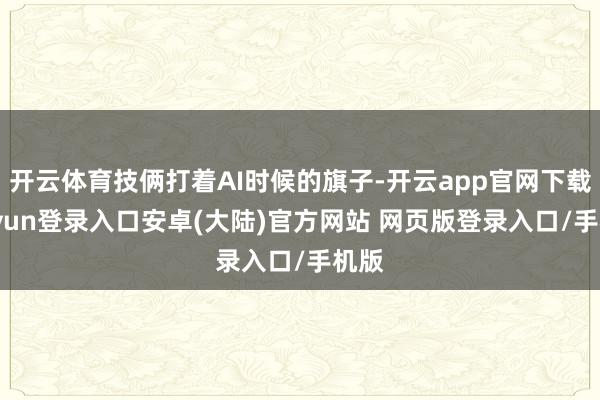 开云体育技俩打着AI时候的旗子-开云app官网下载kaiyun登录入口安卓(大陆)官方网站 网页版登录入口/手机版