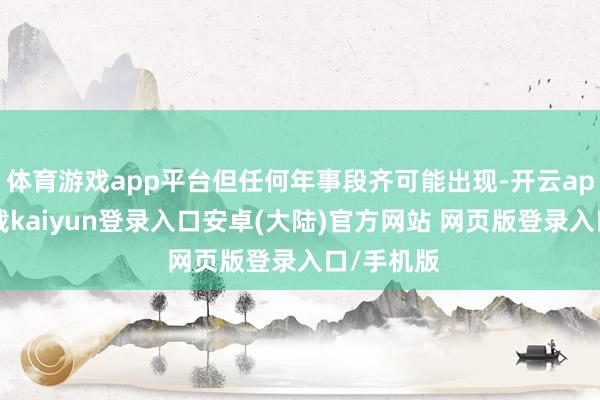 体育游戏app平台但任何年事段齐可能出现-开云app官网下载kaiyun登录入口安卓(大陆)官方网站 网页版登录入口/手机版