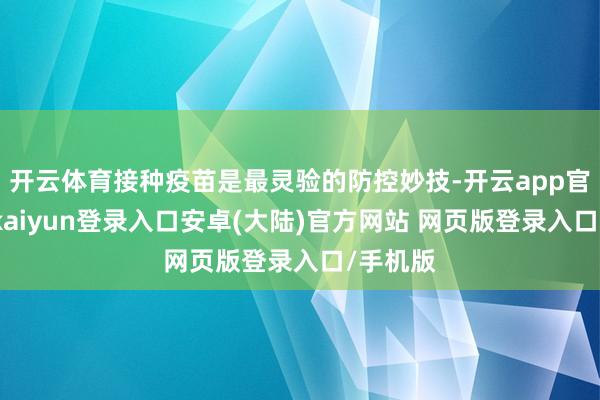 开云体育接种疫苗是最灵验的防控妙技-开云app官网下载kaiyun登录入口安卓(大陆)官方网站 网页版登录入口/手机版