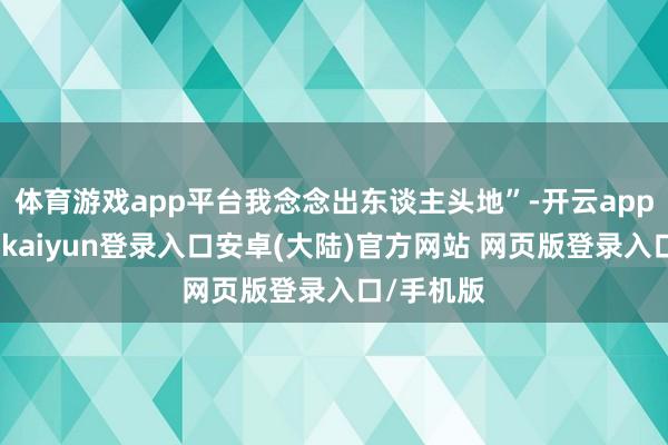 体育游戏app平台我念念出东谈主头地”-开云app官网下载kaiyun登录入口安卓(大陆)官方网站 网页版登录入口/手机版