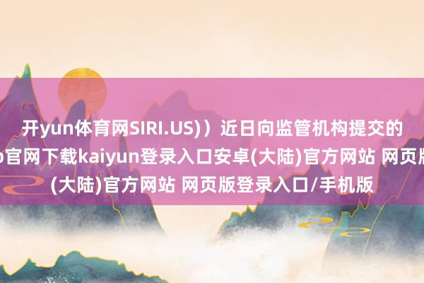 开yun体育网SIRI.US)）近日向监管机构提交的文献涌现-开云app官网下载kaiyun登录入口安卓(大陆)官方网站 网页版登录入口/手机版