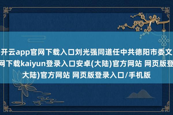 开云app官网下载入口刘光强同道任中共德阳市委文书-开云app官网下载kaiyun登录入口安卓(大陆)官方网站 网页版登录入口/手机版