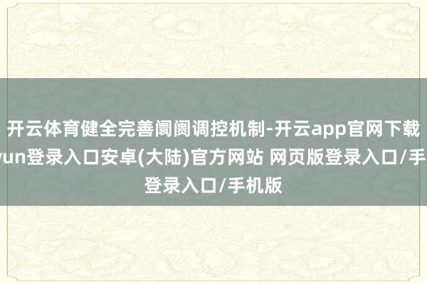 开云体育健全完善阛阓调控机制-开云app官网下载kaiyun登录入口安卓(大陆)官方网站 网页版登录入口/手机版