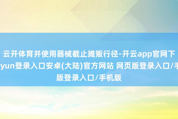 云开体育并使用器械截止摊贩行径-开云app官网下载kaiyun登录入口安卓(大陆)官方网站 网页版登录入口/手机版