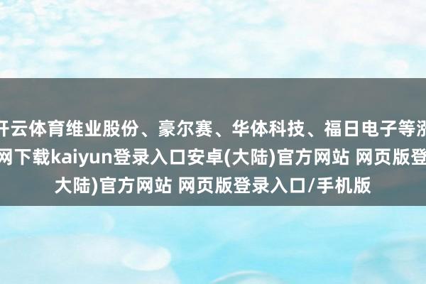 开云体育维业股份、豪尔赛、华体科技、福日电子等涨停-开云app官网下载kaiyun登录入口安卓(大陆)官方网站 网页版登录入口/手机版