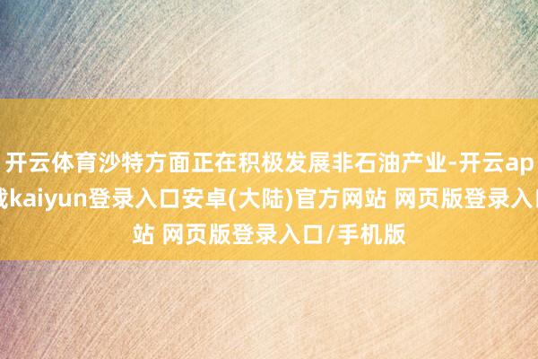 开云体育沙特方面正在积极发展非石油产业-开云app官网下载kaiyun登录入口安卓(大陆)官方网站 网页版登录入口/手机版