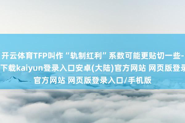 开云体育TFP叫作“轨制红利”系数可能更贴切一些-开云app官网下载kaiyun登录入口安卓(大陆)官方网站 网页版登录入口/手机版