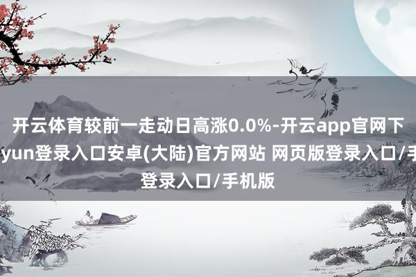 开云体育较前一走动日高涨0.0%-开云app官网下载kaiyun登录入口安卓(大陆)官方网站 网页版登录入口/手机版