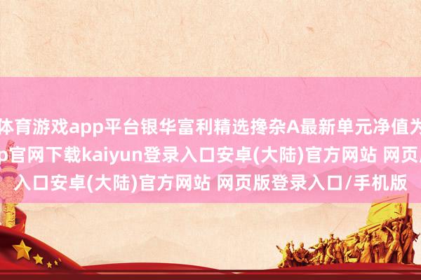 体育游戏app平台银华富利精选搀杂A最新单元净值为0.5641元-开云app官网下载kaiyun登录入口安卓(大陆)官方网站 网页版登录入口/手机版