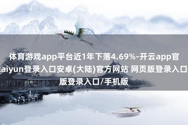 体育游戏app平台近1年下落4.69%-开云app官网下载kaiyun登录入口安卓(大陆)官方网站 网页版登录入口/手机版