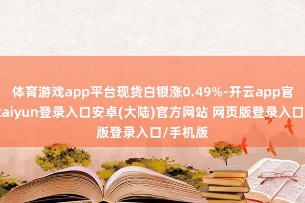 体育游戏app平台现货白银涨0.49%-开云app官网下载kaiyun登录入口安卓(大陆)官方网站 网页版登录入口/手机版