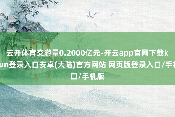 云开体育交游量0.2000亿元-开云app官网下载kaiyun登录入口安卓(大陆)官方网站 网页版登录入口/手机版