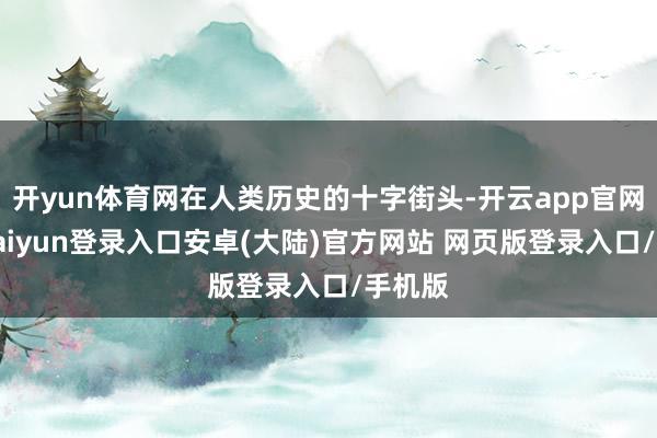 开yun体育网在人类历史的十字街头-开云app官网下载kaiyun登录入口安卓(大陆)官方网站 网页版登录入口/手机版
