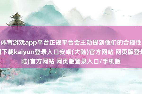 体育游戏app平台正规平台会主动提到他们的合规性-开云app官网下载kaiyun登录入口安卓(大陆)官方网站 网页版登录入口/手机版