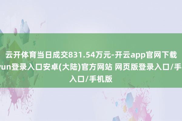 云开体育当日成交831.54万元-开云app官网下载kaiyun登录入口安卓(大陆)官方网站 网页版登录入口/手机版
