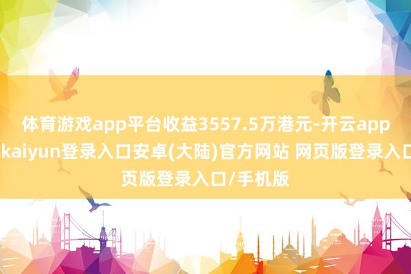 体育游戏app平台收益3557.5万港元-开云app官网下载kaiyun登录入口安卓(大陆)官方网站 网页版登录入口/手机版