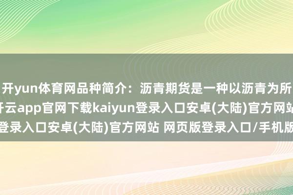 开yun体育网品种简介:沥青期货是一种以沥青为所在的商品期货合约-开云app官网下载kaiyun登录入口安卓(大陆)官方网站 网页版登录入口/手机版