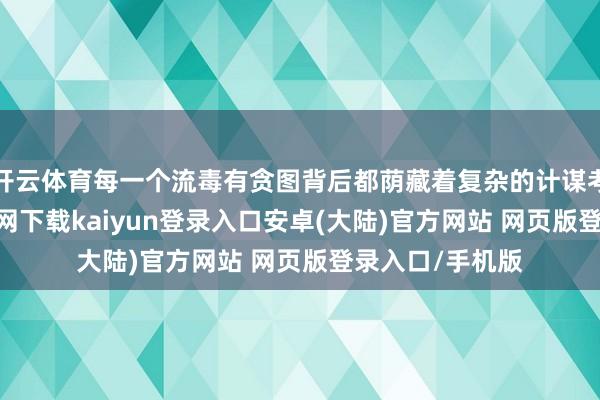 开云体育每一个流毒有贪图背后都荫藏着复杂的计谋考量-开云app官网下载kaiyun登录入口安卓(大陆)官方网站 网页版登录入口/手机版