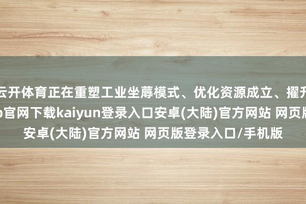 云开体育正在重塑工业坐蓐模式、优化资源成立、擢升创新才调-开云app官网下载kaiyun登录入口安卓(大陆)官方网站 网页版登录入口/手机版