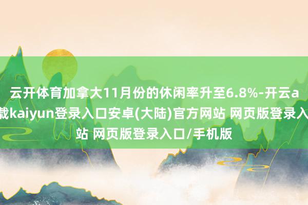 云开体育加拿大11月份的休闲率升至6.8%-开云app官网下载kaiyun登录入口安卓(大陆)官方网站 网页版登录入口/手机版