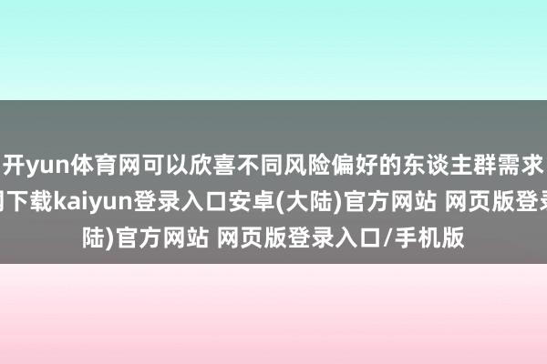 开yun体育网可以欣喜不同风险偏好的东谈主群需求-开云app官网下载kaiyun登录入口安卓(大陆)官方网站 网页版登录入口/手机版
